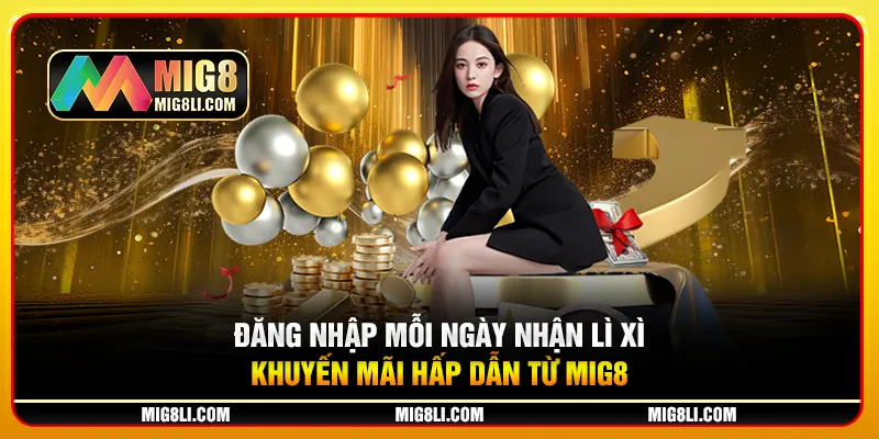 Đăng Nhập Mỗi Ngày Nhận Lì Xì – Khuyến Mãi Hấp Dẫn Mig8